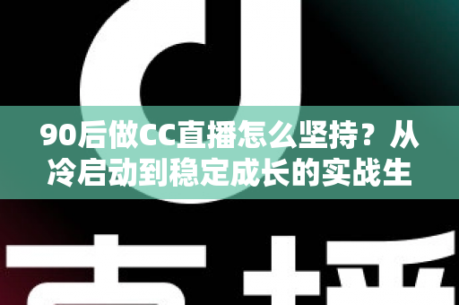 90后做CC直播怎么坚持？从冷启动到稳定成长的实战生存指南
