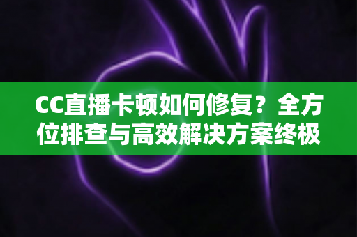 CC直播卡顿如何修复?全方位排查与高效解决方案终极指南 CC直播卡顿如何修复?全方位排查与高效解决方案终极指南
