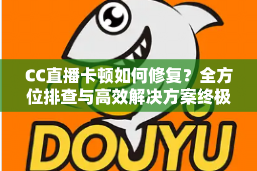 CC直播卡顿如何修复?全方位排查与高效解决方案终极指南 CC直播卡顿如何修复?全方位排查与高效解决方案终极指南