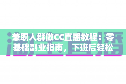 兼职人群做CC直播教程:零基础副业指南,下班后轻松开启直播赚钱之路 兼职人群做CC直播教程:零基础副业指南,下班后轻松开启直播赚钱之路