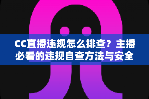 CC直播违规怎么排查?主播必看的违规自查方法与安全直播指南 CC直播违规怎么排查?主播必看的违规自查方法与安全直播指南