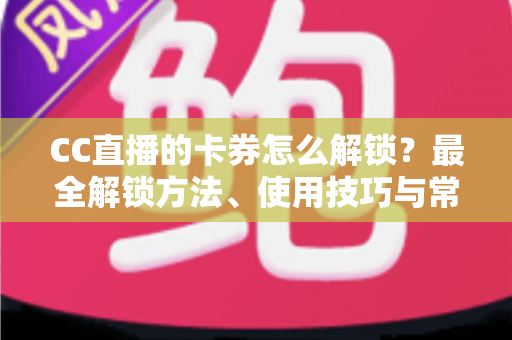 CC直播的卡券怎么解锁?最全解锁方法、使用技巧与常见问题详解 CC直播的卡券怎么解锁?最全解锁方法、使用技巧与常见问题详解