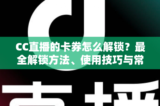CC直播的卡券怎么解锁？最全解锁方法、使用技巧与常见问题详解