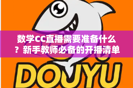 数学CC直播需要准备什么?新手教师必备的开播清单与全面实操指南 数学CC直播需要准备什么?新手教师必备的开播清单与全面实操指南