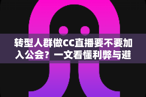 转型人群做CC直播要不要加入公会？一文看懂利弊与避坑指南