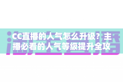 CC直播的人气怎么升级?主播必看的人气等级提升全攻略 CC直播的人气怎么升级?主播必看的人气等级提升全攻略