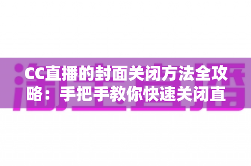 CC直播的封面关闭方法全攻略:手把手教你快速关闭直播间封面设置与实用技巧 CC直播的封面关闭方法全攻略:手把手教你快速关闭直播间封面设置与实用技巧