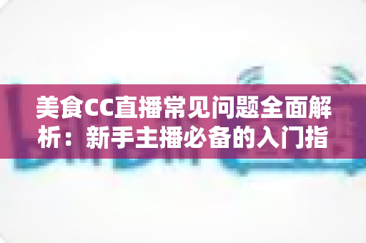 美食CC直播常见问题全面解析:新手主播必备的入门指南与实战答疑 美食CC直播常见问题全面解析:新手主播必备的入门指南与实战答疑
