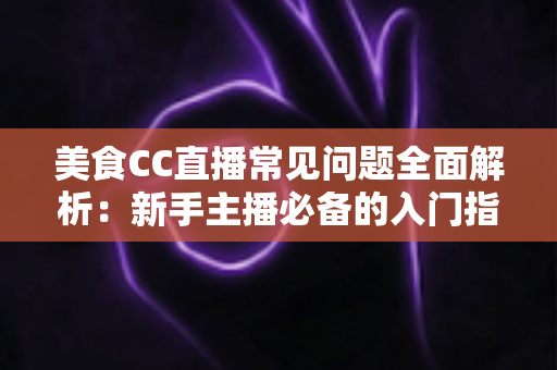 美食CC直播常见问题全面解析:新手主播必备的入门指南与实战答疑 美食CC直播常见问题全面解析:新手主播必备的入门指南与实战答疑