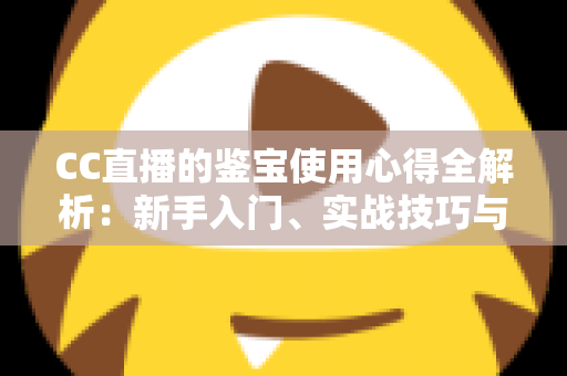 CC直播的鉴宝使用心得全解析:新手入门、实战技巧与避坑指南一网打尽 CC直播的鉴宝使用心得全解析:新手入门、实战技巧与避坑指南一网打尽