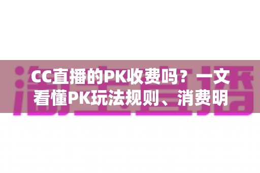 CC直播的PK收费吗？一文看懂PK玩法规则、消费明细与理性观看指南