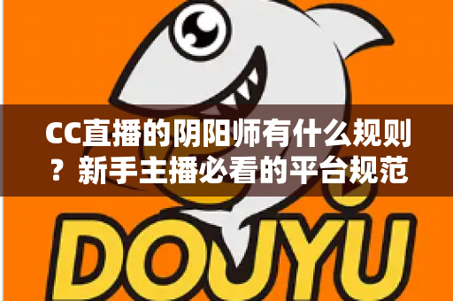 CC直播的阴阳师有什么规则?新手主播必看的平台规范与开播全指南 CC直播的阴阳师有什么规则?新手主播必看的平台规范与开播全指南