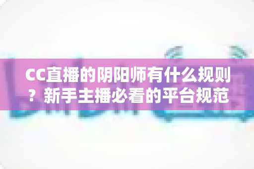 CC直播的阴阳师有什么规则?新手主播必看的平台规范与开播全指南 CC直播的阴阳师有什么规则?新手主播必看的平台规范与开播全指南