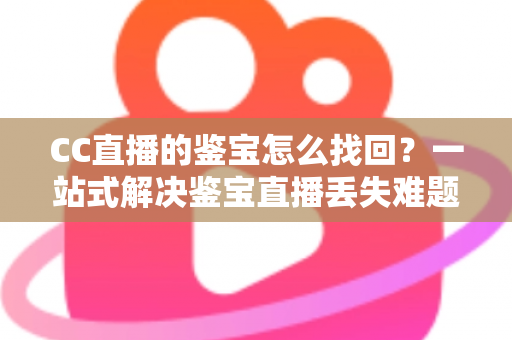 CC直播的鉴宝怎么找回？一站式解决鉴宝直播丢失难题的完整攻略