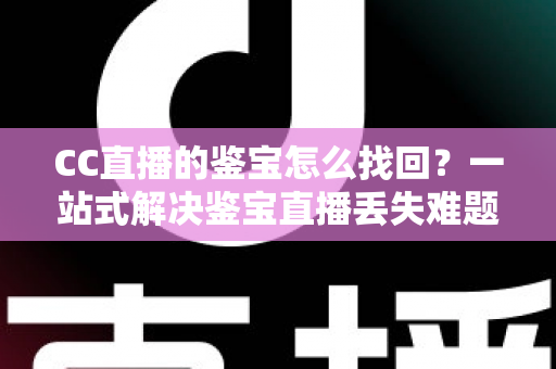 CC直播的鉴宝怎么找回？一站式解决鉴宝直播丢失难题的完整攻略