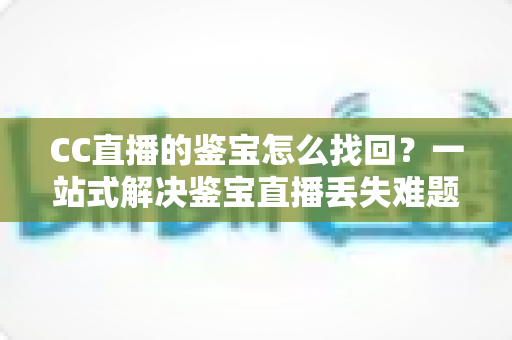 CC直播的鉴宝怎么找回？一站式解决鉴宝直播丢失难题的完整攻略
