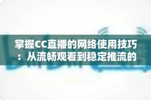 掌握CC直播的网络使用技巧:从流畅观看到稳定推流的全方位优化指南 掌握CC直播的网络使用技巧:从流畅观看到稳定推流的全方位优化指南