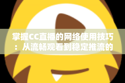 掌握CC直播的网络使用技巧:从流畅观看到稳定推流的全方位优化指南 掌握CC直播的网络使用技巧:从流畅观看到稳定推流的全方位优化指南
