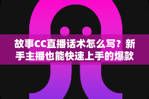 故事CC直播话术怎么写？新手主播也能快速上手的爆款话术创作全攻略