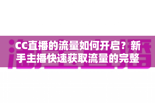 CC直播的流量如何开启？新手主播快速获取流量的完整实战指南