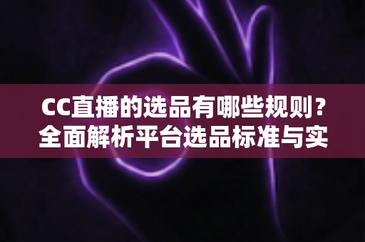 CC直播的选品有哪些规则?全面解析平台选品标准与实战策略 CC直播的选品有哪些规则?全面解析平台选品标准与实战策略