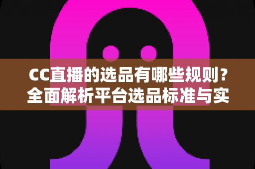 CC直播的选品有哪些规则?全面解析平台选品标准与实战策略 CC直播的选品有哪些规则?全面解析平台选品标准与实战策略