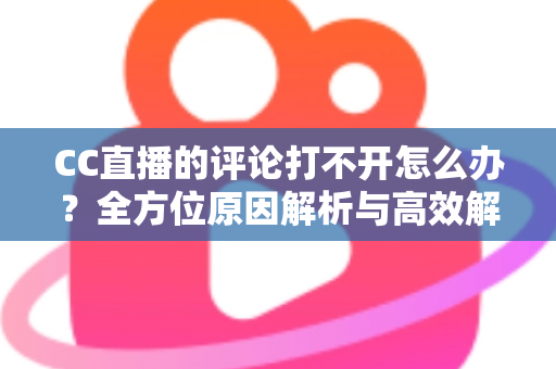 CC直播的评论打不开怎么办？全方位原因解析与高效解决攻略一学就会