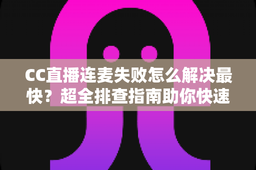 CC直播连麦失败怎么解决最快?超全排查指南助你快速恢复连麦 CC直播连麦失败怎么解决最快?超全排查指南助你快速恢复连麦