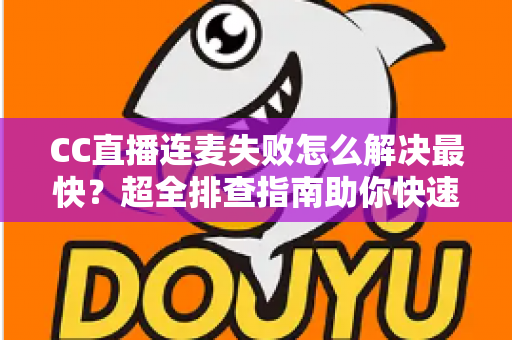CC直播连麦失败怎么解决最快?超全排查指南助你快速恢复连麦 CC直播连麦失败怎么解决最快?超全排查指南助你快速恢复连麦
