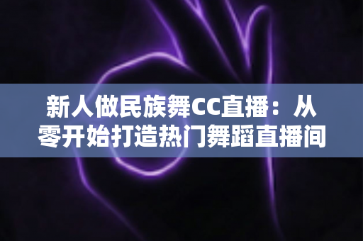 新人做民族舞CC直播：从零开始打造热门舞蹈直播间的完整指南