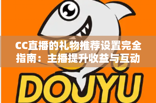 CC直播的礼物推荐设置完全指南：主播提升收益与互动的实用攻略