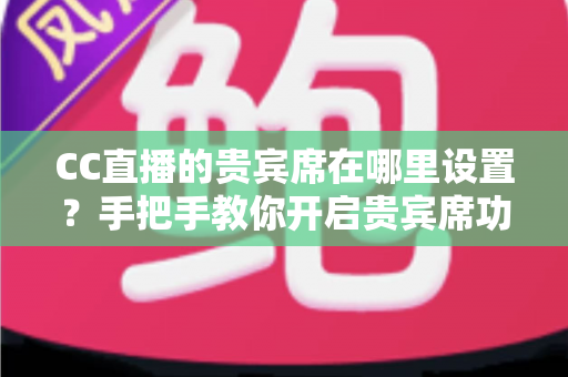CC直播的贵宾席在哪里设置？手把手教你开启贵宾席功能并提升直播间人气