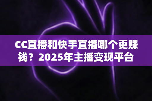 CC直播和快手直播哪个更赚钱?2025年主播变现平台全面深度对比与选择指南 CC直播和快手直播哪个更赚钱?2025年主播变现平台全面深度对比与选择指南