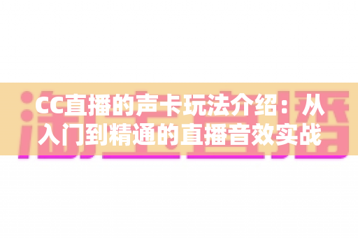 CC直播的声卡玩法介绍：从入门到精通的直播音效实战指南