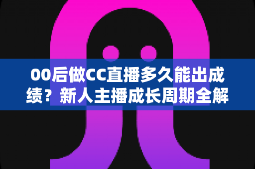 00后做CC直播多久能出成绩?新人主播成长周期全解析与快速起号实用指南 00后做CC直播多久能出成绩?新人主播成长周期全解析与快速起号实用指南