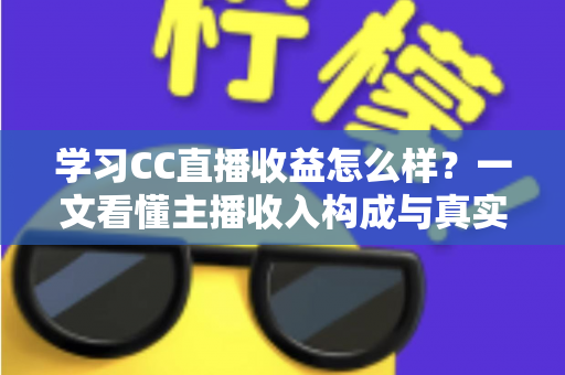 学习CC直播收益怎么样？一文看懂主播收入构成与真实赚钱潜力