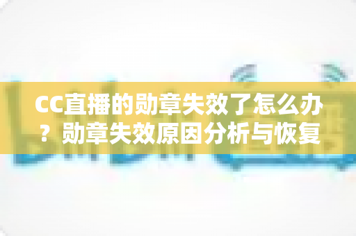 CC直播的勋章失效了怎么办？勋章失效原因分析与恢复方法全攻略