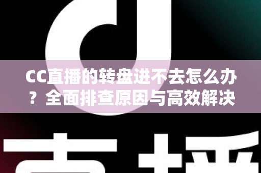 CC直播的转盘进不去怎么办？全面排查原因与高效解决方法一站式指南