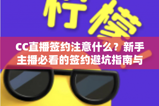 CC直播签约注意什么？新手主播必看的签约避坑指南与全流程解析