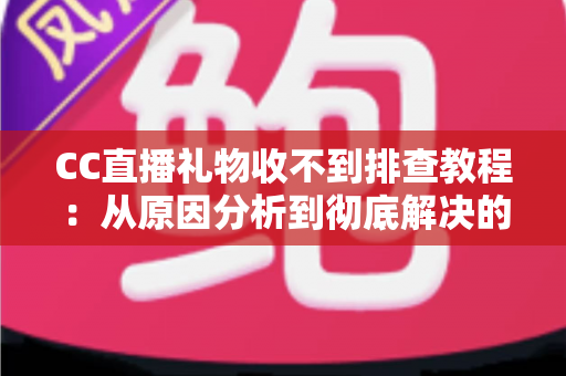 CC直播礼物收不到排查教程：从原因分析到彻底解决的完整指南