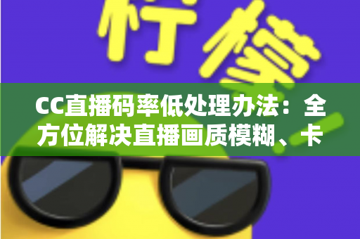 CC直播码率低处理办法:全方位解决直播画质模糊、卡顿的实用指南 CC直播码率低处理办法:全方位解决直播画质模糊、卡顿的实用指南