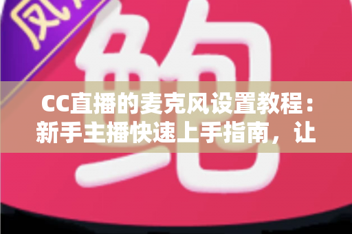 CC直播的麦克风设置教程:新手主播快速上手指南,让你的声音清晰又动听 CC直播的麦克风设置教程:新手主播快速上手指南,让你的声音清晰又动听