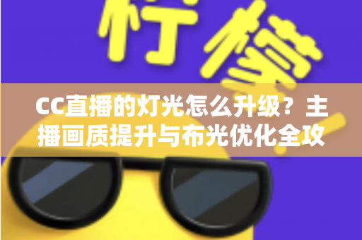 CC直播的灯光怎么升级?主播画质提升与布光优化全攻略 CC直播的灯光怎么升级?主播画质提升与布光优化全攻略
