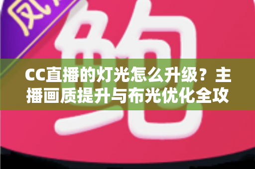 CC直播的灯光怎么升级?主播画质提升与布光优化全攻略 CC直播的灯光怎么升级?主播画质提升与布光优化全攻略