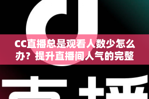 CC直播总是观看人数少怎么办？提升直播间人气的完整实战指南