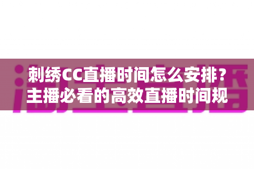 刺绣CC直播时间怎么安排?主播必看的高效直播时间规划全攻略 刺绣CC直播时间怎么安排?主播必看的高效直播时间规划全攻略