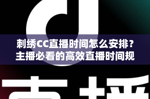 刺绣CC直播时间怎么安排？主播必看的高效直播时间规划全攻略
