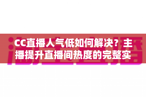 CC直播人气低如何解决?主播提升直播间热度的完整实战指南 CC直播人气低如何解决?主播提升直播间热度的完整实战指南
