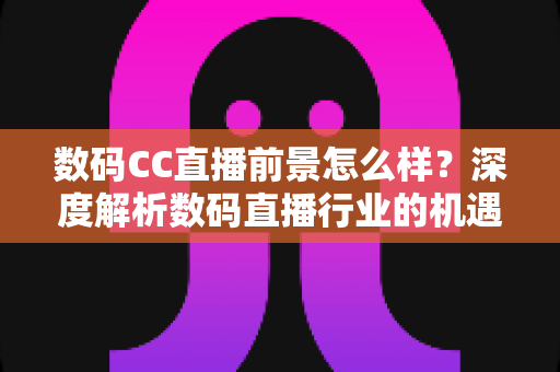 数码CC直播前景怎么样?深度解析数码直播行业的机遇、挑战与未来发展趋势 数码CC直播前景怎么样?深度解析数码直播行业的机遇、挑战与未来发展趋势