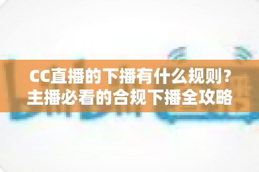 CC直播的下播有什么规则?主播必看的合规下播全攻略与注意事项解析 CC直播的下播有什么规则?主播必看的合规下播全攻略与注意事项解析
